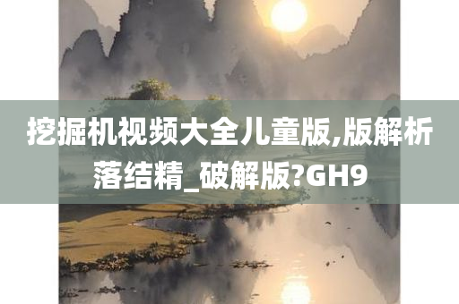 挖掘机视频大全儿童版,版解析落结精_破解版?GH9