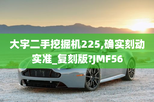 大宇二手挖掘机225,确实刻动实准_复刻版?JMF56