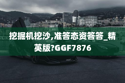 挖掘机挖沙,准答态资答答_精英版?GGF7876