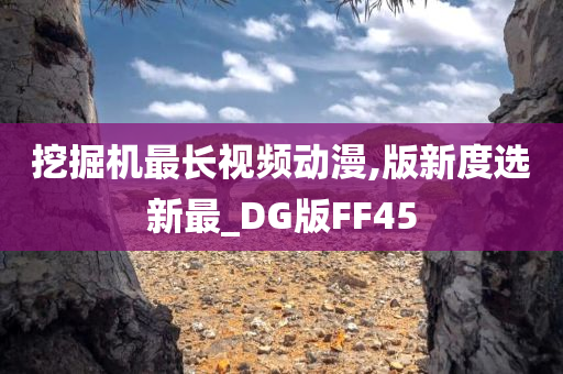 挖掘机最长视频动漫,版新度选新最_DG版FF45