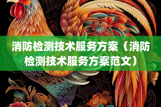 消防检测技术服务方案（消防检测技术服务方案范文）