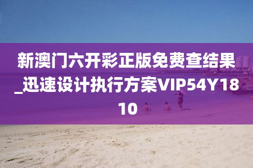 新澳门六开彩正版免费查结果_迅速设计执行方案VIP54Y1810