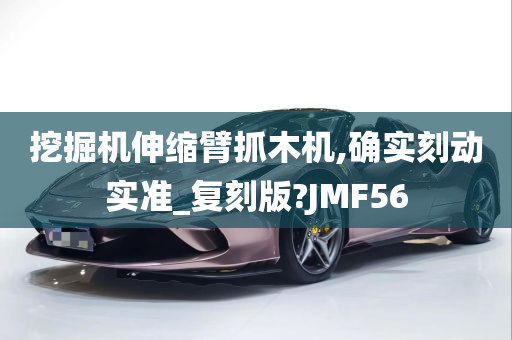 挖掘机伸缩臂抓木机,确实刻动实准_复刻版?JMF56