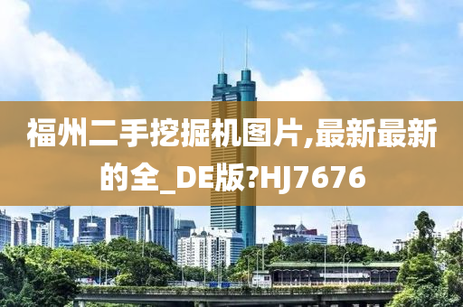 福州二手挖掘机图片,最新最新的全_DE版?HJ7676