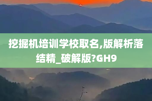 挖掘机培训学校取名,版解析落结精_破解版?GH9