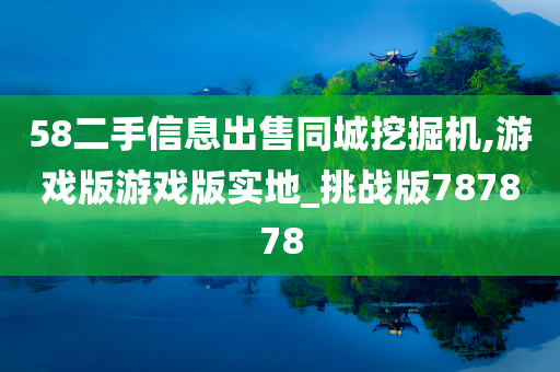 58二手信息出售同城挖掘机,游戏版游戏版实地_挑战版787878