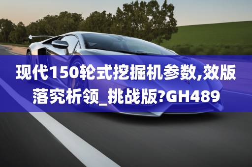 现代150轮式挖掘机参数,效版落究析领_挑战版?GH489