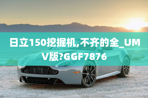 日立150挖掘机,不齐的全_UMV版?GGF7876