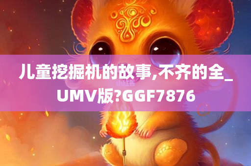 儿童挖掘机的故事,不齐的全_UMV版?GGF7876