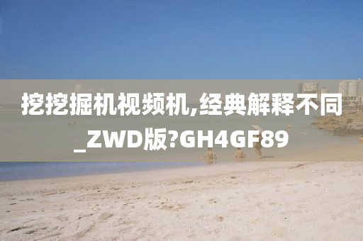 挖挖掘机视频机,经典解释不同_ZWD版?GH4GF89