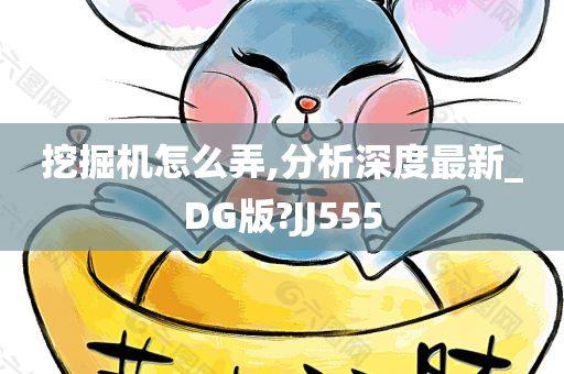 挖掘机怎么弄,分析深度最新_DG版?JJ555