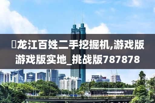 黒龙江百姓二手挖掘机,游戏版游戏版实地_挑战版787878