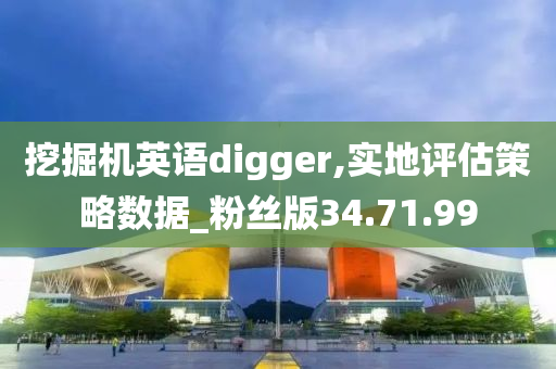 挖掘机英语digger,实地评估策略数据_粉丝版34.71.99