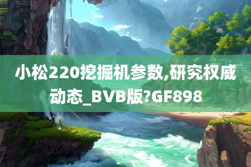 小松220挖掘机参数,研究权威动态_BVB版?GF898