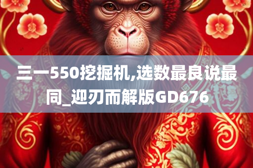 三一550挖掘机,选数最良说最同_迎刃而解版GD676