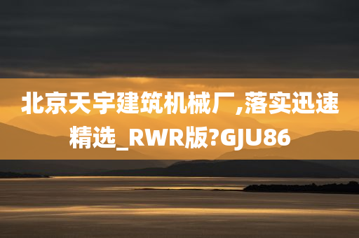 北京天宇建筑机械厂,落实迅速精选_RWR版?GJU86