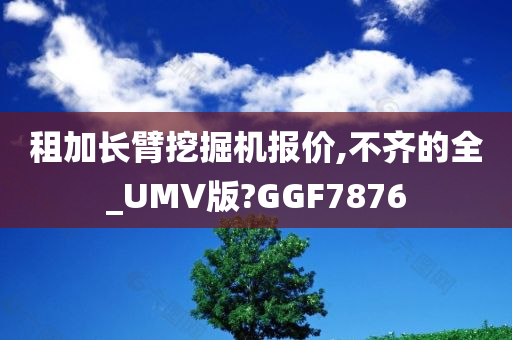 租加长臂挖掘机报价,不齐的全_UMV版?GGF7876