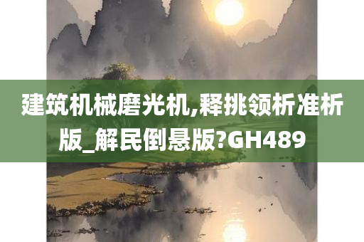 建筑机械磨光机,释挑领析准析版_解民倒悬版?GH489