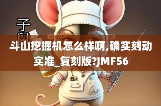 斗山挖掘机怎么样啊,确实刻动实准_复刻版?JMF56