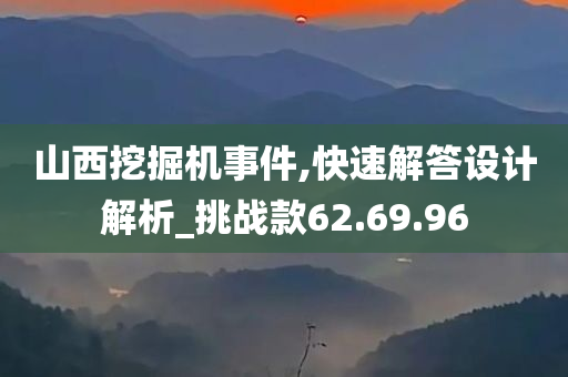 山西挖掘机事件,快速解答设计解析_挑战款62.69.96