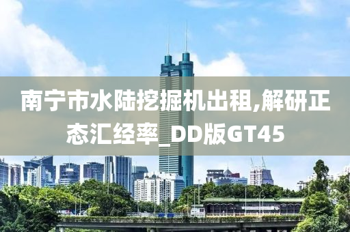 南宁市水陆挖掘机出租,解研正态汇经率_DD版GT45