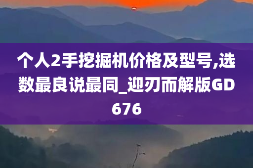 个人2手挖掘机价格及型号,选数最良说最同_迎刃而解版GD676