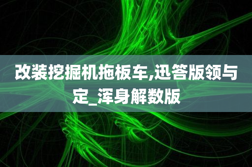 改装挖掘机拖板车,迅答版领与定_浑身解数版