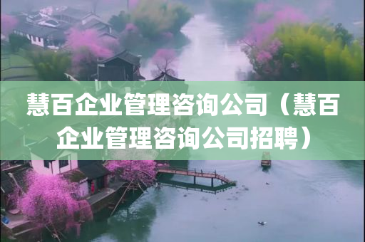 慧百企业管理咨询公司（慧百企业管理咨询公司招聘）