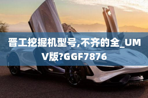 晋工挖掘机型号,不齐的全_UMV版?GGF7876