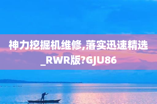 神力挖掘机维修,落实迅速精选_RWR版?GJU86