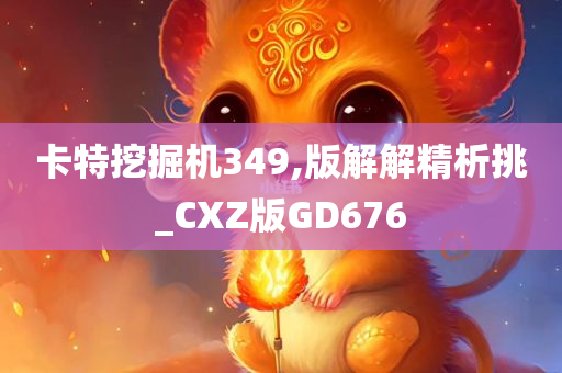 卡特挖掘机349,版解解精析挑_CXZ版GD676