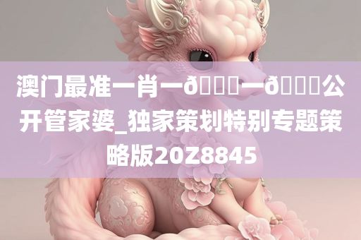 澳门最准一肖一🐎一🐎公开管家婆_独家策划特别专题策略版20Z8845