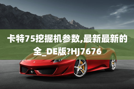 卡特75挖掘机参数,最新最新的全_DE版?HJ7676