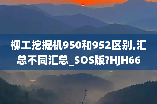 柳工挖掘机950和952区别,汇总不同汇总_SOS版?HJH66