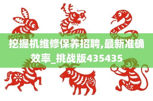 挖掘机维修保养招聘,最新准确效率_挑战版435435