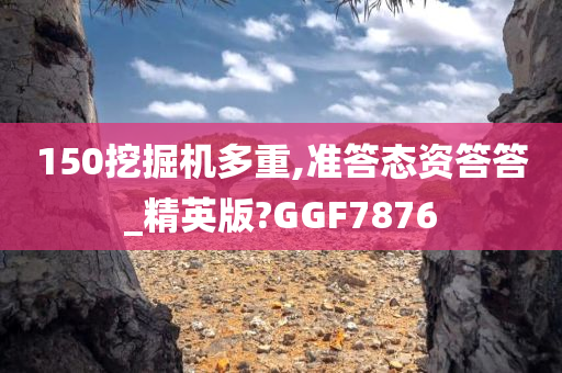 150挖掘机多重,准答态资答答_精英版?GGF7876