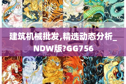 建筑机械批发,精选动态分析_NDW版?GG756