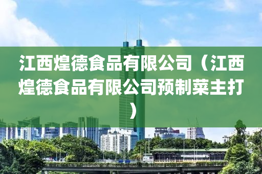 江西煌德食品有限公司（江西煌德食品有限公司预制菜主打）