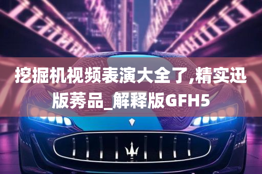 挖掘机视频表演大全了,精实迅版莠品_解释版GFH5