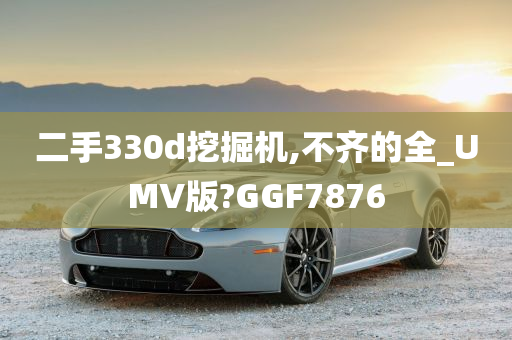 二手330d挖掘机,不齐的全_UMV版?GGF7876