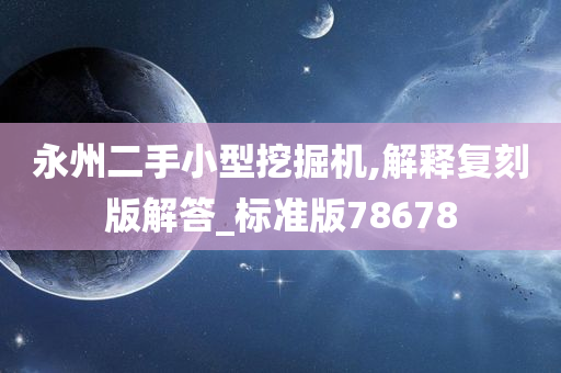 永州二手小型挖掘机,解释复刻版解答_标准版78678