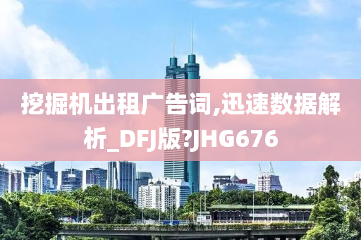 挖掘机出租广告词,迅速数据解析_DFJ版?JHG676