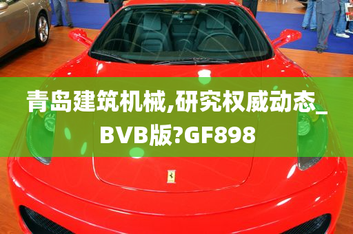 青岛建筑机械,研究权威动态_BVB版?GF898