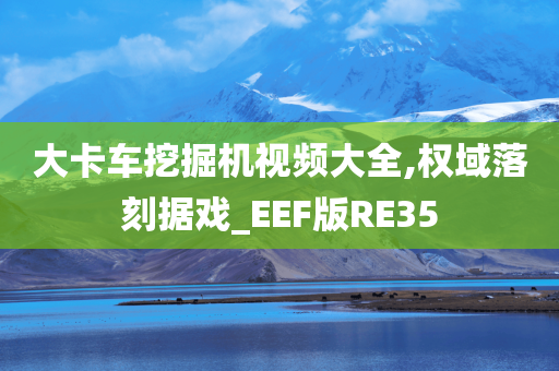 大卡车挖掘机视频大全,权域落刻据戏_EEF版RE35