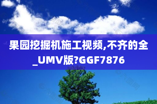 果园挖掘机施工视频,不齐的全_UMV版?GGF7876