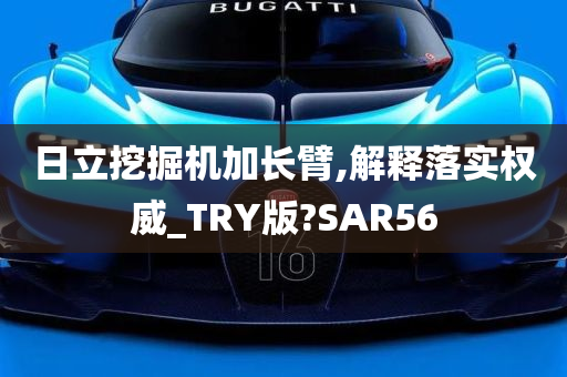 日立挖掘机加长臂,解释落实权威_TRY版?SAR56