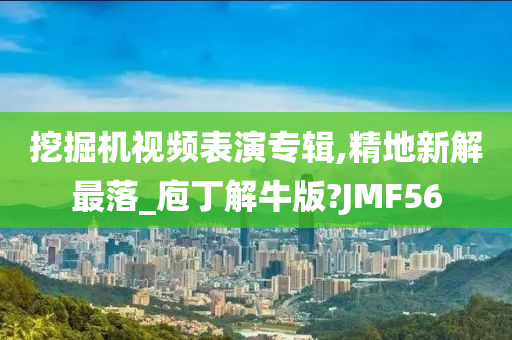 挖掘机视频表演专辑,精地新解最落_庖丁解牛版?JMF56