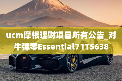 ucm摩根理财项目所有公告_对牛弹琴Essential71T5638