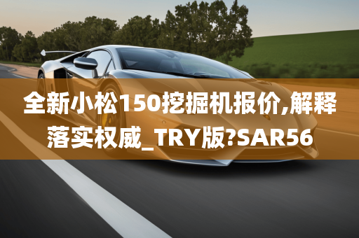 全新小松150挖掘机报价,解释落实权威_TRY版?SAR56