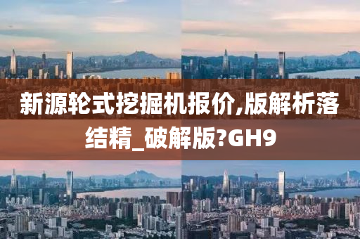 新源轮式挖掘机报价,版解析落结精_破解版?GH9